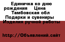 Единичка ко дню рождения  › Цена ­ 600 - Тамбовская обл. Подарки и сувениры » Изделия ручной работы   